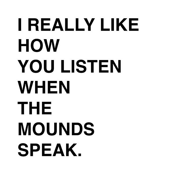 Black text against a white background reads, “I REALLY LIKE HOW YOU LISTEN WHEN THE MOUNDS SPEAK.”